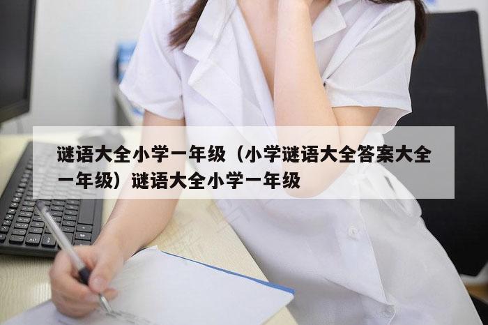 谜语大全小学一年级(小学谜语大全答案大全一年级)谜语大全小学一年级